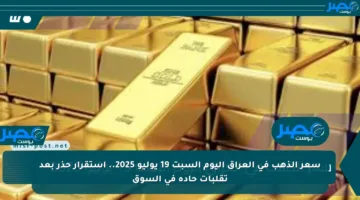 سعر الذهب في العراق اليوم السبت 19 يوليو 2025.. استقرار حذر بعد تقلبات حادة في السوق